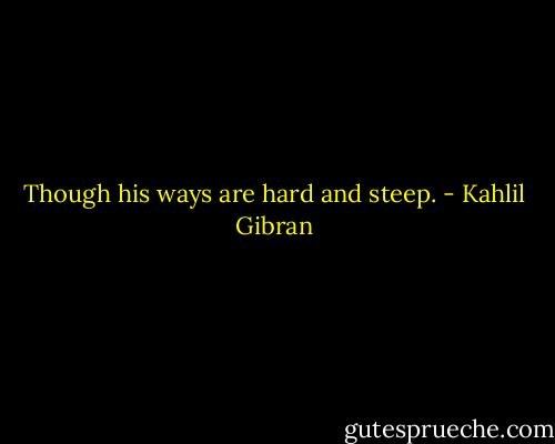 Though his ways are hard and steep. - Kahlil Gibran