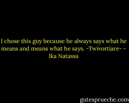 I chose this guy because he always says what he means and means what he says. -Twivortiare- - Ika Natassa
