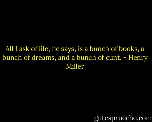 All I ask of life, he says, is a bunch of books, a bunch of dreams, and a bunch of cunt. - Henry Miller