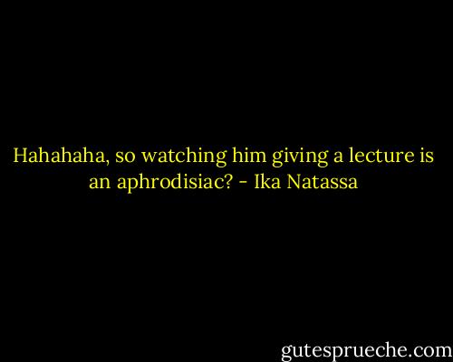 Hahahaha, so watching him giving a lecture is an aphrodisiac? - Ika Natassa
