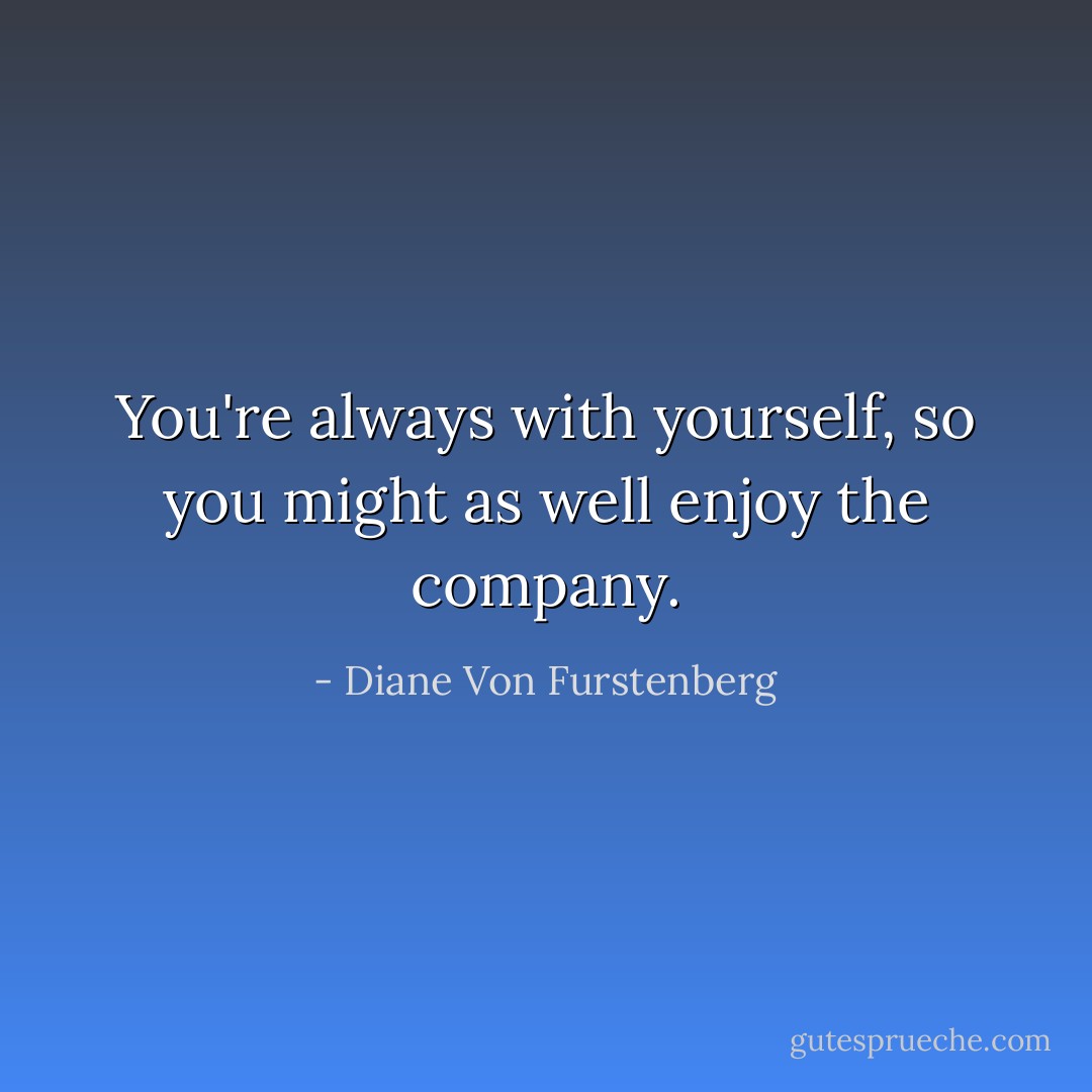 You're always with yourself, so you might as well enjoy the company. - Diane Von Furstenberg