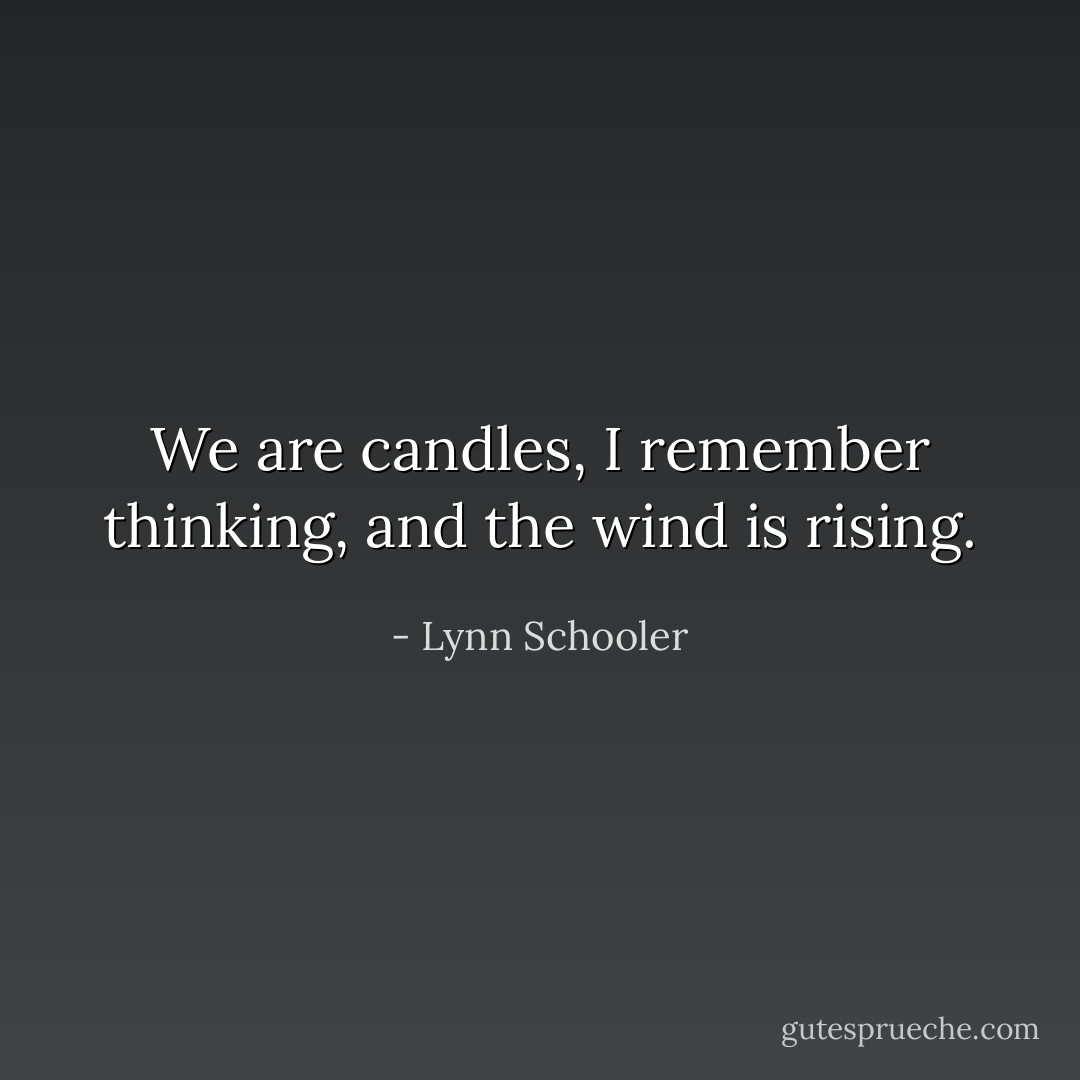 We are candles, I remember thinking, and the wind is rising. - Lynn Schooler