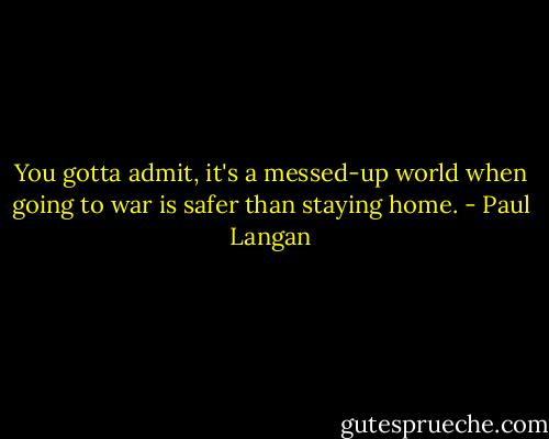You gotta admit, it's a messed-up world when going to war is safer than staying home. - Paul Langan