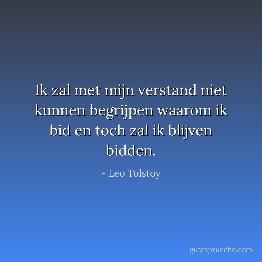 Ik zal met mijn verstand niet kunnen begrijpen waarom ik bid en toch zal ik blijven bidden. - Leo Tolstoy