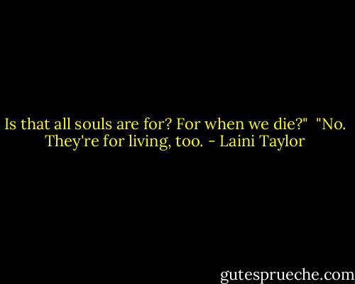 Is that all souls are for? For when we die?" <br />"No. They're for living, too. - Laini Taylor