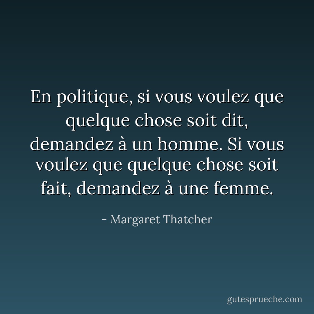 En politique, si vous voulez que quelque chose soit dit, demandez à un homme. Si vous voulez que quelque chose soit fait, demandez à une femme. - Margaret Thatcher