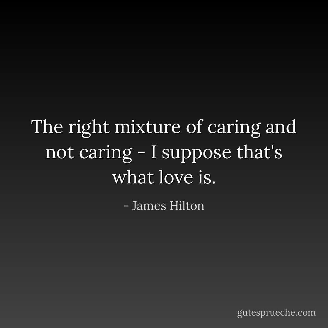 The right mixture of caring and not caring - I suppose that's what love is. - James Hilton