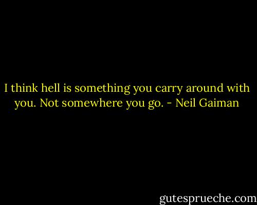 I think hell is something you carry around with you. Not somewhere you go. - Neil Gaiman