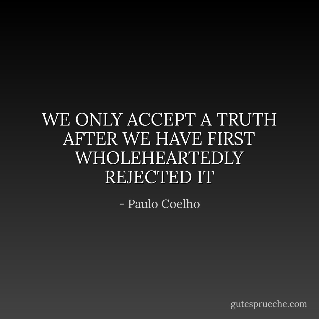 WE ONLY ACCEPT A TRUTH AFTER WE HAVE FIRST WHOLEHEARTEDLY REJECTED IT - Paulo Coelho