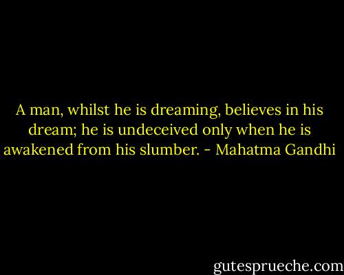 A man, whilst he is dreaming, believes in his dream; he is undeceived only when he is awakened from his slumber. - Mahatma Gandhi