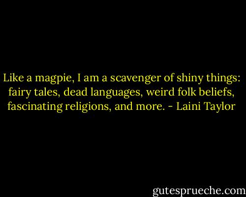 Like a magpie, I am a scavenger of shiny things: fairy tales, dead languages, weird folk beliefs, fascinating religions, and more. - Laini Taylor