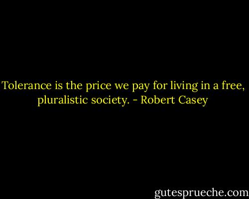 Tolerance is the price we pay for living in a free, pluralistic society. - Robert Casey