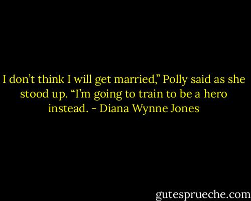I don’t think I will get married,” Polly said as she stood up. “I’m going to train to be a hero instead. - Diana Wynne Jones