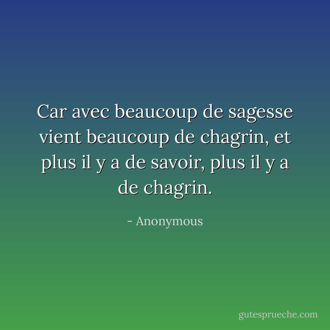 Car avec beaucoup de sagesse vient beaucoup de chagrin, et plus il y a de savoir, plus il y a de chagrin. - Anonymous