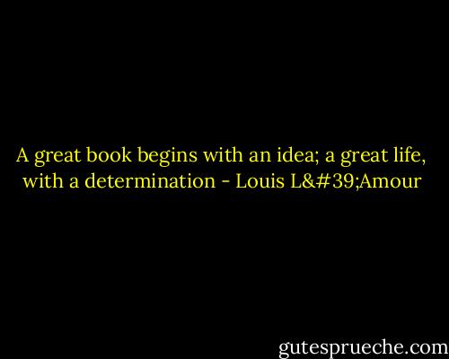 A great book begins with an idea; a great life, with a determination - Louis L'Amour