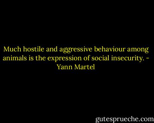 Much hostile and aggressive behaviour among animals is the expression of social insecurity. - Yann Martel
