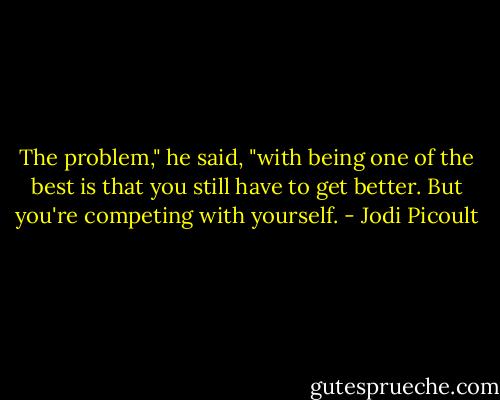 The problem," he said, "with being one of the best is that you still have to get better. But you're competing with yourself. - Jodi Picoult