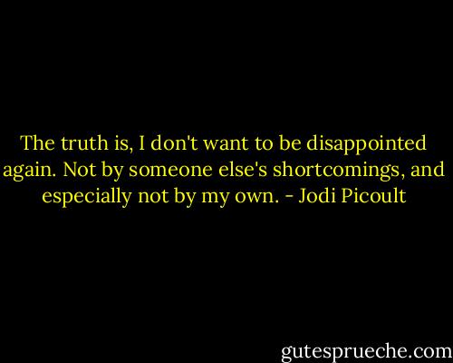 The truth is, I don't want to be disappointed again. Not by someone else's shortcomings, and especially not by my own. - Jodi Picoult