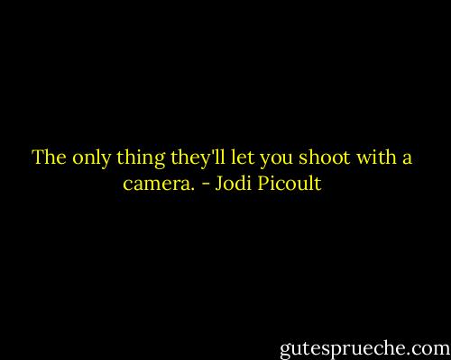 The only thing they'll let you shoot with a camera. - Jodi Picoult