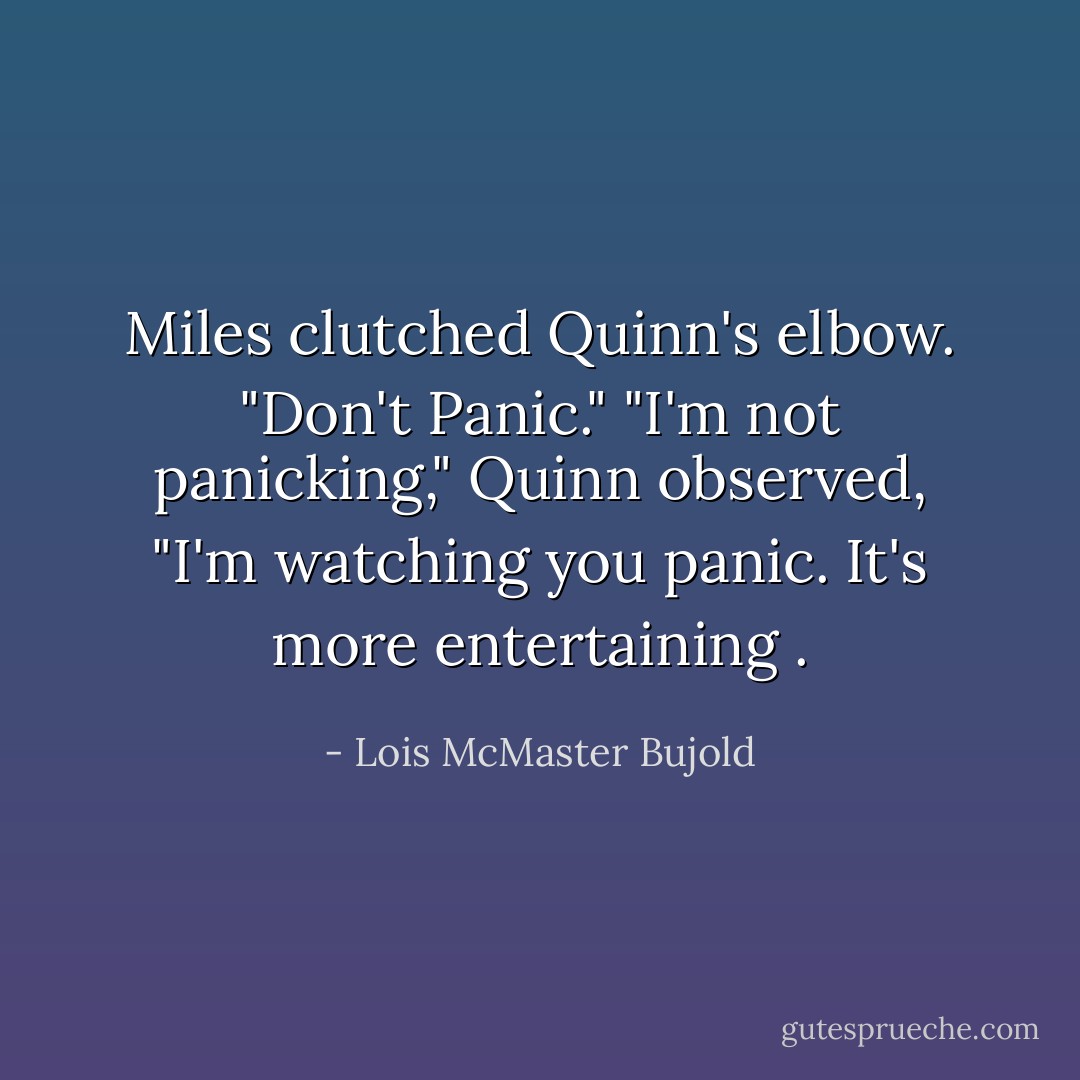 Miles clutched Quinn's elbow. "Don't Panic."<br />"I'm not panicking," Quinn observed, "I'm watching you panic. It's more entertaining . - Lois McMaster Bujold
