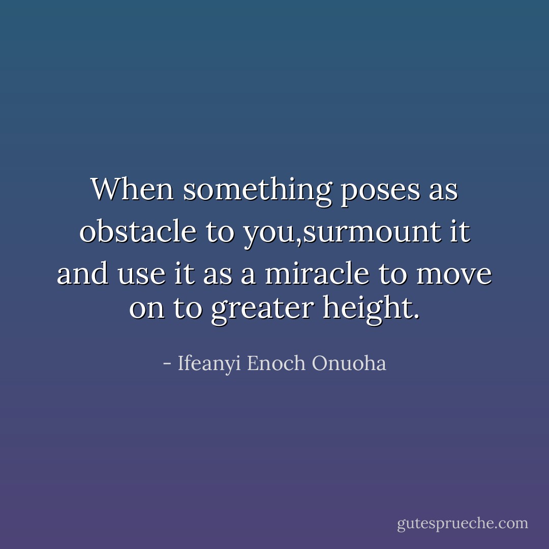 When something poses as obstacle to you,surmount it and use it as a miracle to move on to greater height. - Ifeanyi Enoch Onuoha