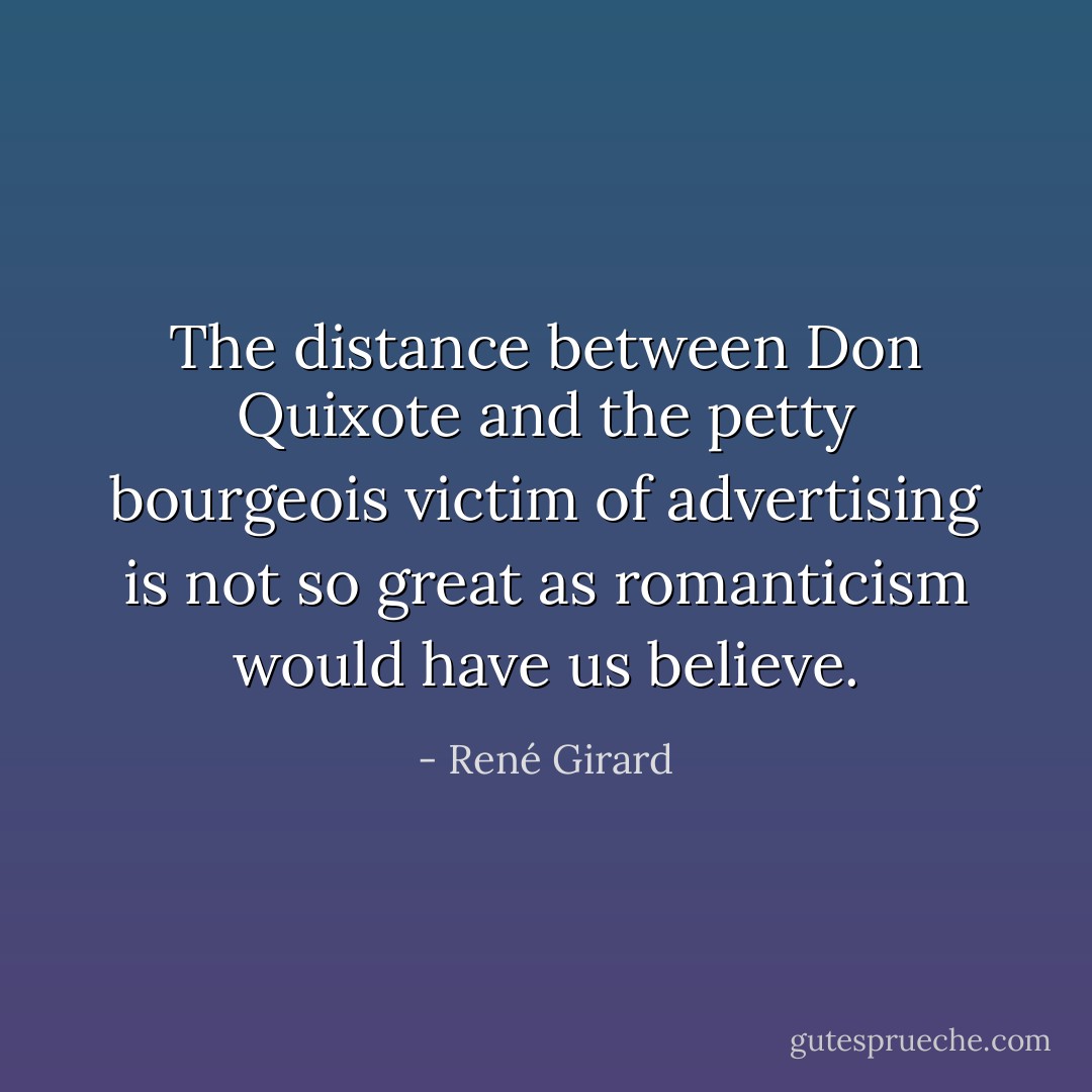 The distance between Don Quixote and the petty bourgeois victim of advertising is not so great as romanticism would have us believe. - René Girard