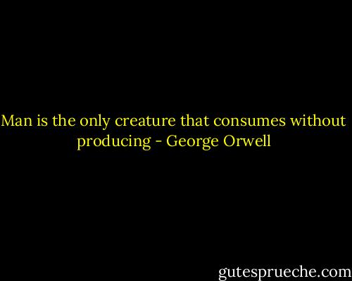 Man is the only creature that consumes without producing - George Orwell