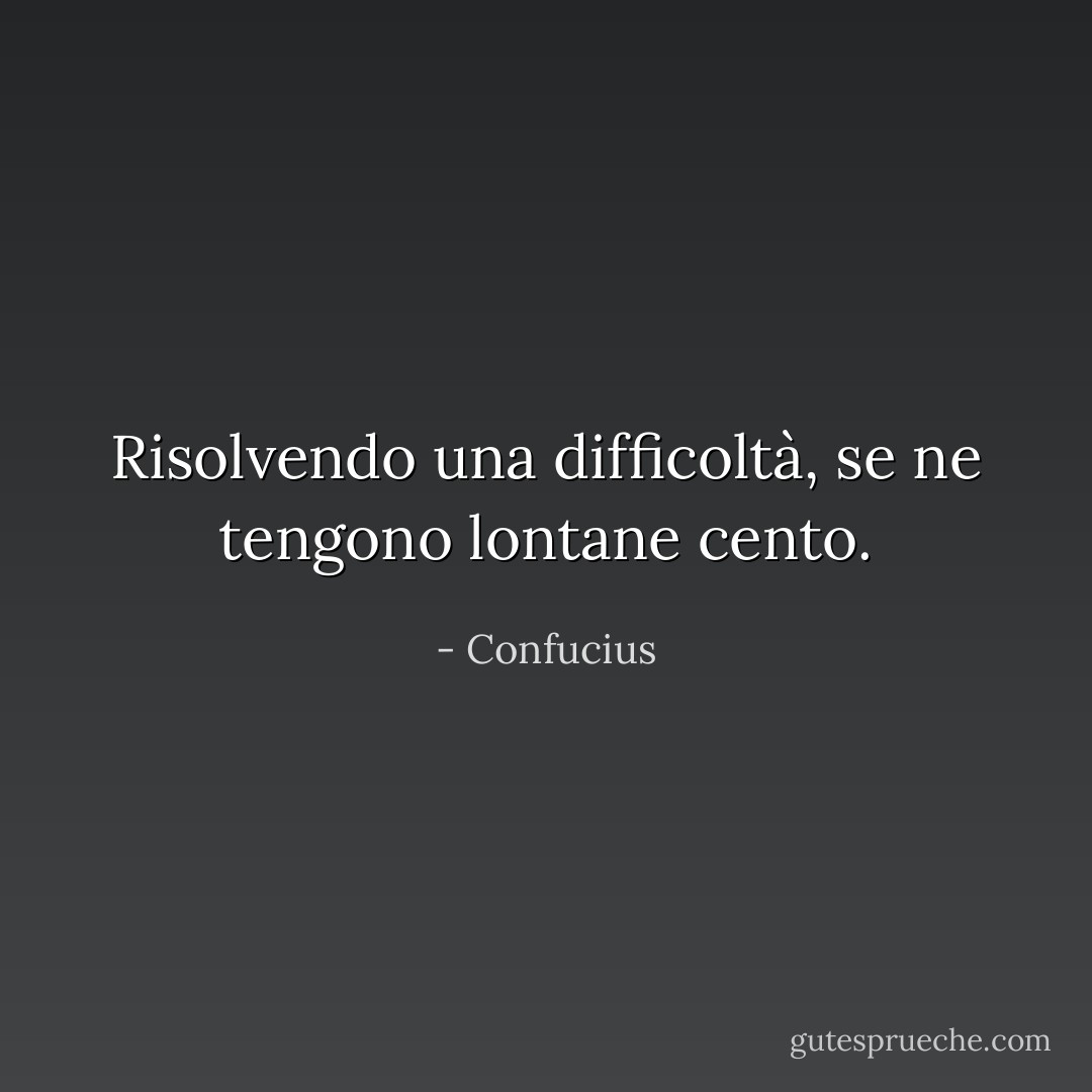 Risolvendo una difficoltà, se ne tengono lontane cento. - Confucius