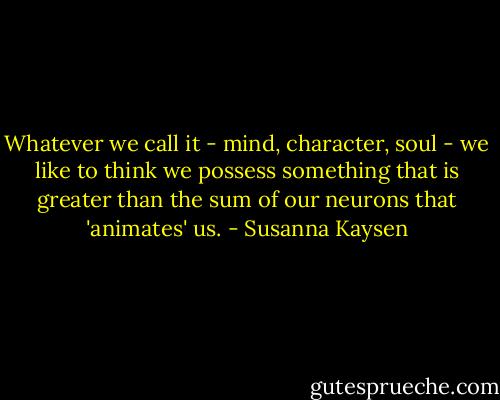 Whatever we call it - mind, character, soul - we like to think we possess something that is greater than the sum of our neurons that 'animates' us. - Susanna Kaysen