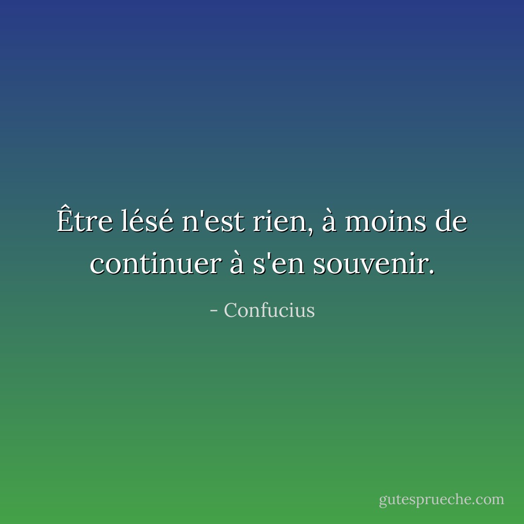Être lésé n'est rien, à moins de continuer à s'en souvenir. - Confucius