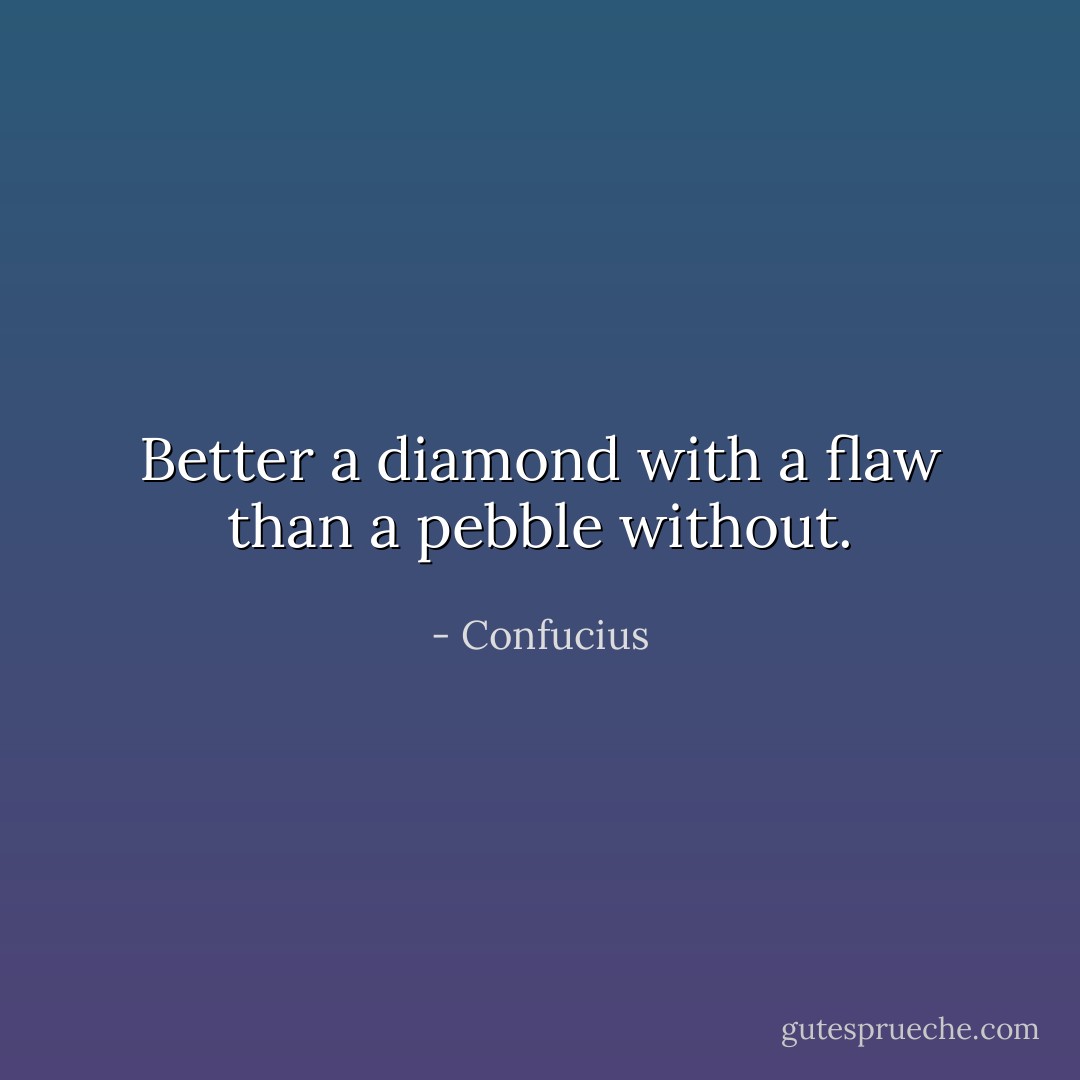 Better a diamond with a flaw than a pebble without. - Confucius