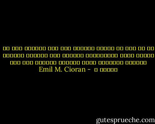 آه لو كان في وسعنا العودة إلى تلك العصور حين لا مفردة تعوق الكائنات، العودة إلى اقتضاب الصيحة وفردوس البلادة وذاك الذهول الفرِح لما قبل اللغة ؟<br /> - Emil M. Cioran