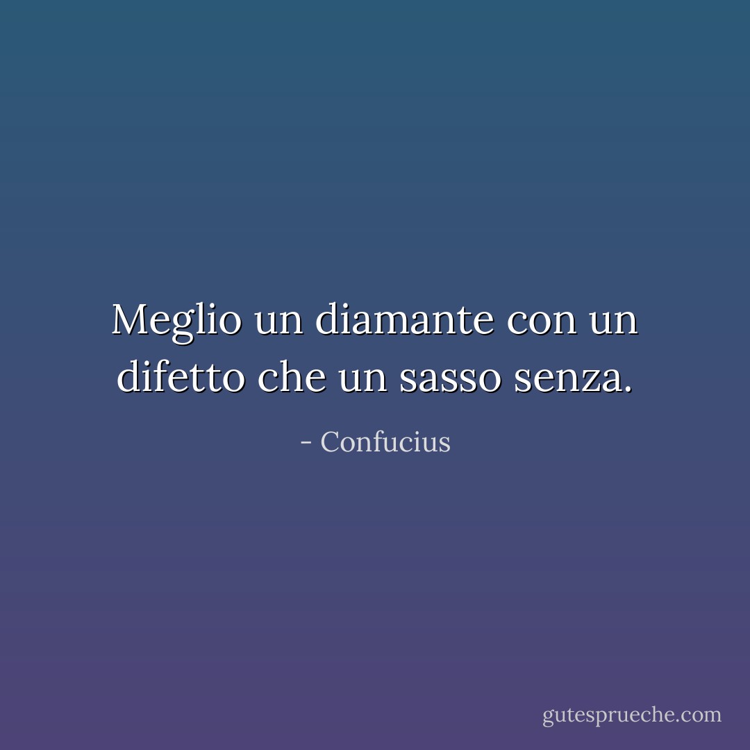Meglio un diamante con un difetto che un sasso senza. - Confucius