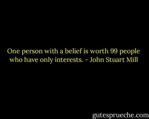 One person with a belief is worth 99 people who have only interests. - John Stuart Mill