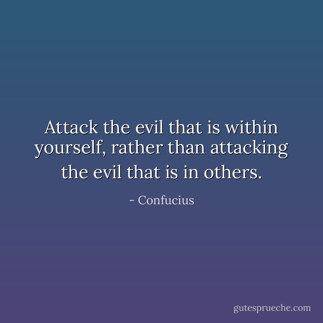 Attack the evil that is within yourself, rather than attacking the evil that is in others. - Confucius