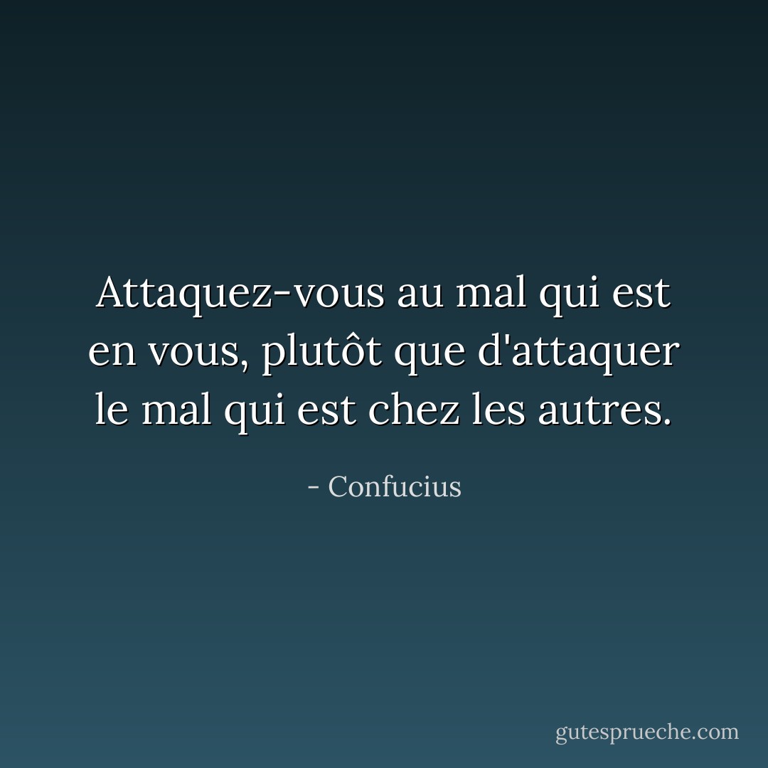 Attaquez-vous au mal qui est en vous, plutôt que d'attaquer le mal qui est chez les autres. - Confucius