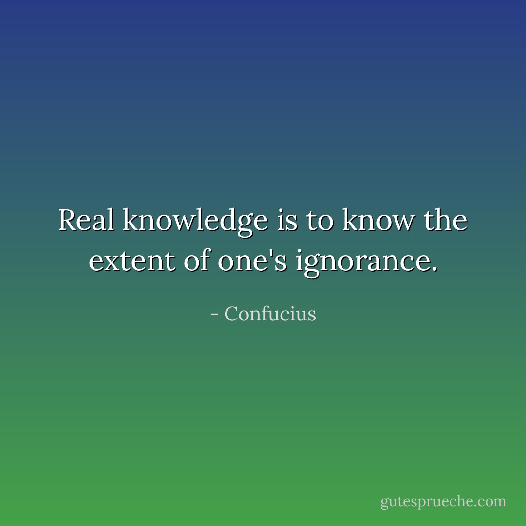 Real knowledge is to know the extent of one's ignorance. - Confucius