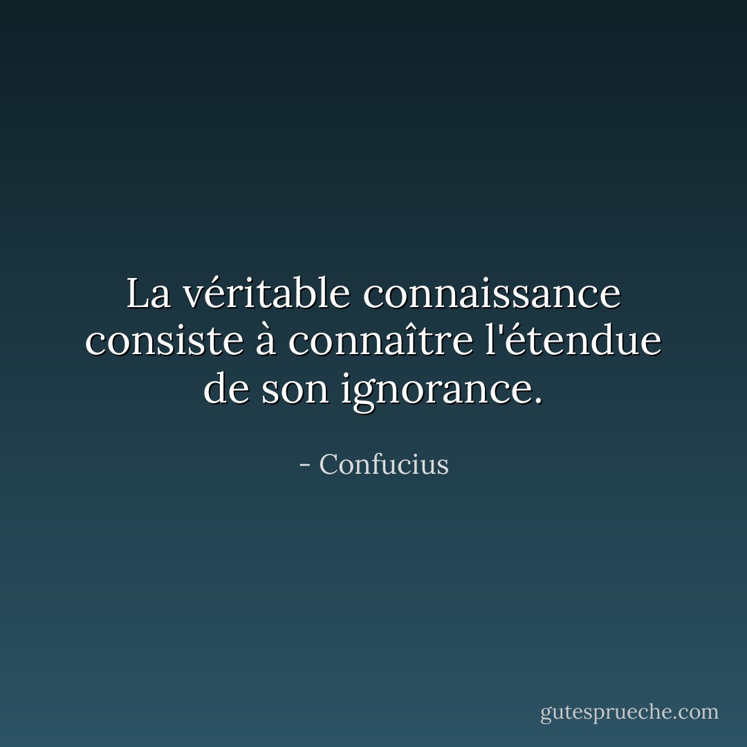 La véritable connaissance consiste à connaître l'étendue de son ignorance. - Confucius