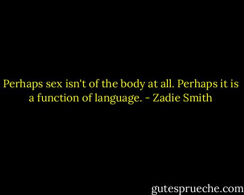 Perhaps sex isn't of the body at all. Perhaps it is a function of language. - Zadie Smith