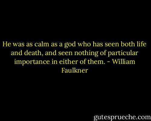 He was as calm as a god who has seen both life and death, and seen nothing of particular importance in either of them. - William Faulkner