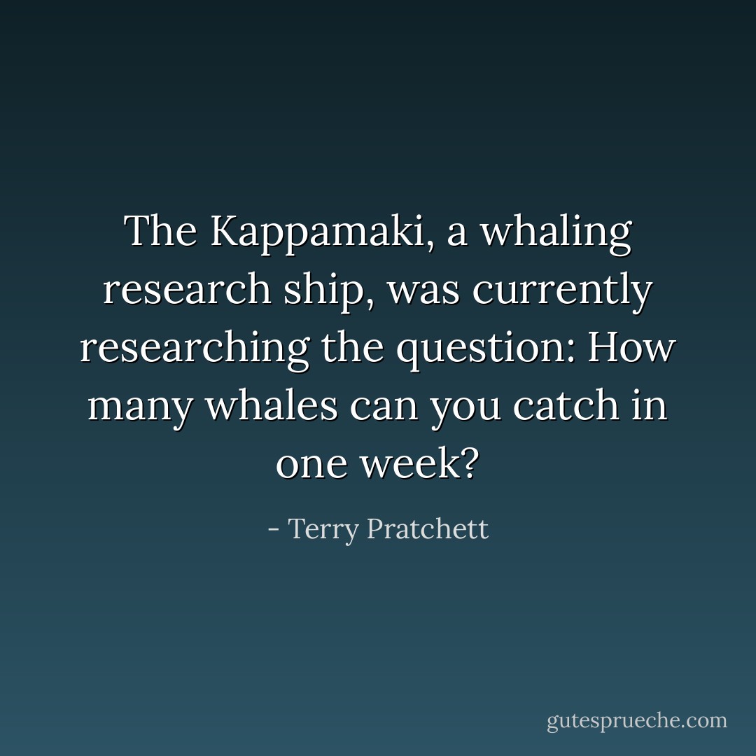 The Kappamaki, a whaling research ship, was currently researching the question: How many whales can you catch in one week? - Terry Pratchett