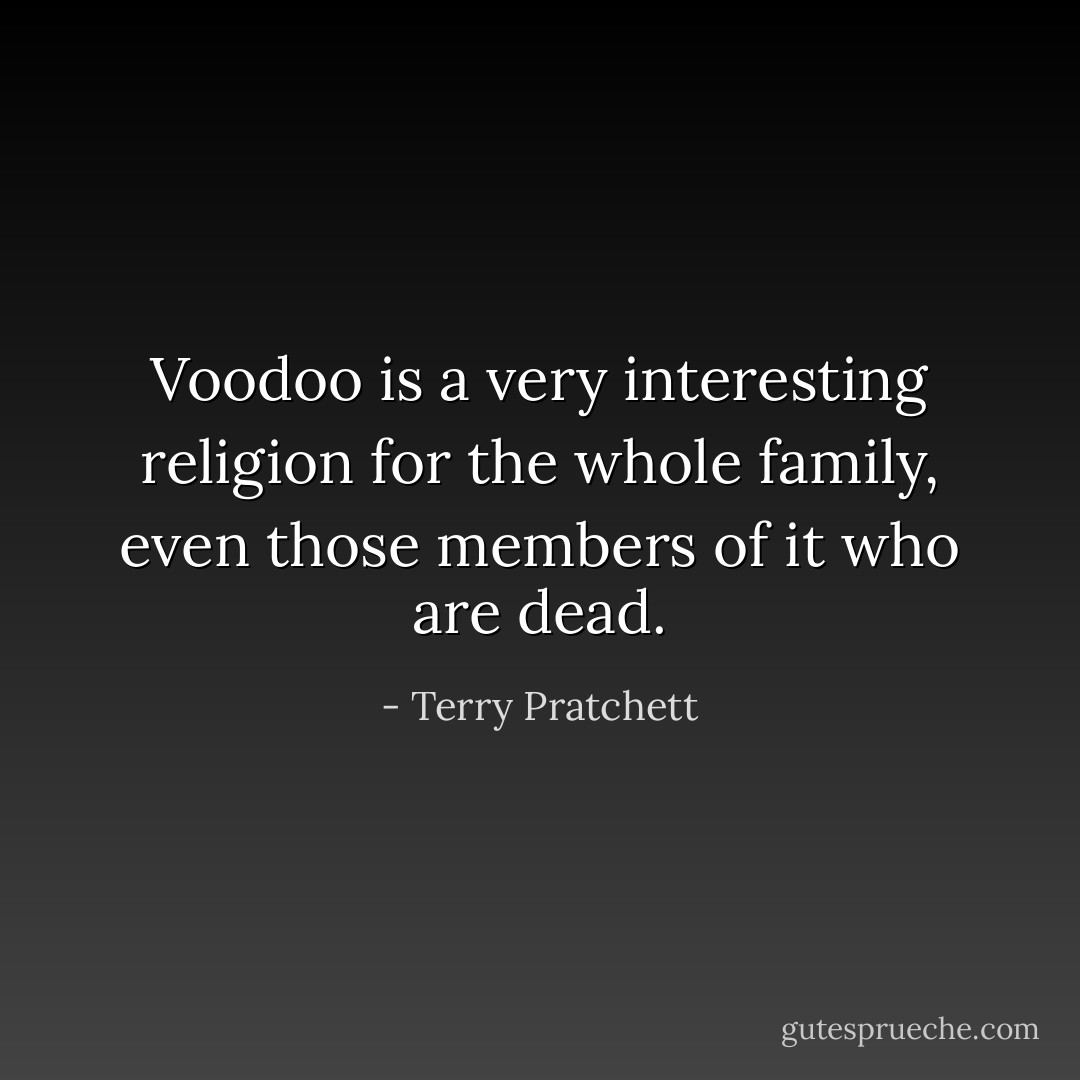 Voodoo is a very interesting religion for the whole family, even those members of it who are dead. - Terry Pratchett
