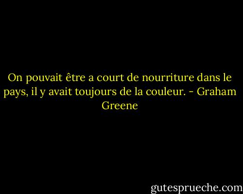 On pouvait être a court de nourriture dans le pays, il y avait toujours de la couleur. - Graham Greene