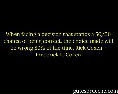 When facing a decision that stands a 50/50 chance of being correct, the choice made will be wrong 80% of the time. Rick Coxen - Frederick L. Coxen
