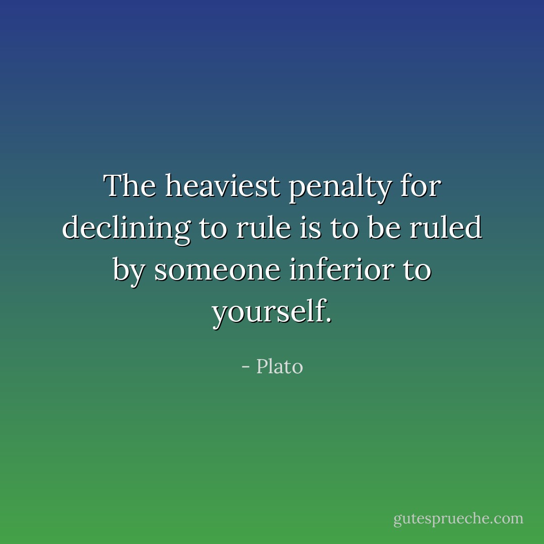 The heaviest penalty for declining to rule is to be ruled by someone inferior to yourself. - Plato