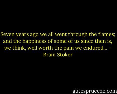 Seven years ago we all went through the flames; and the happiness of some of us since then is, we think, well worth the pain we endured... - Bram Stoker