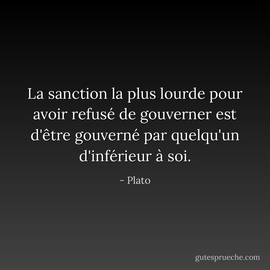 La sanction la plus lourde pour avoir refusé de gouverner est d'être gouverné par quelqu'un d'inférieur à soi. - Plato