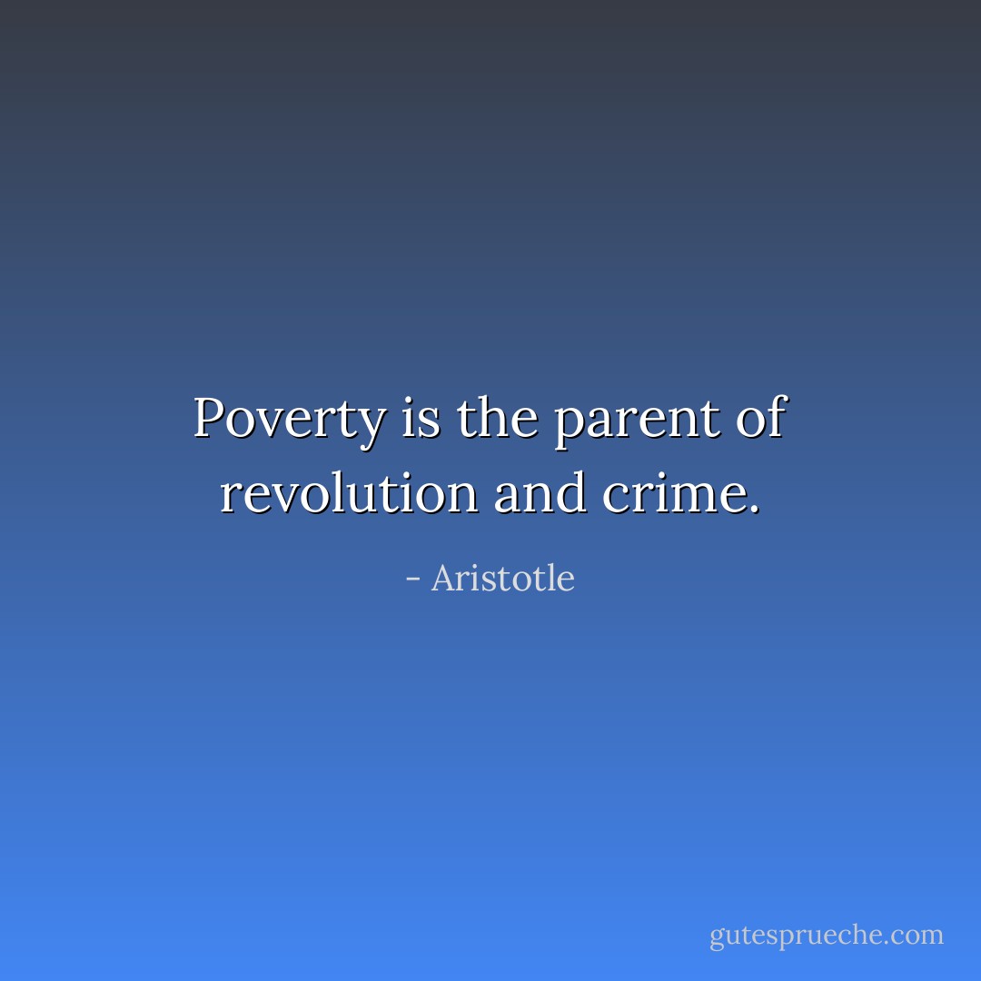 Poverty is the parent of revolution and crime. - Aristotle
