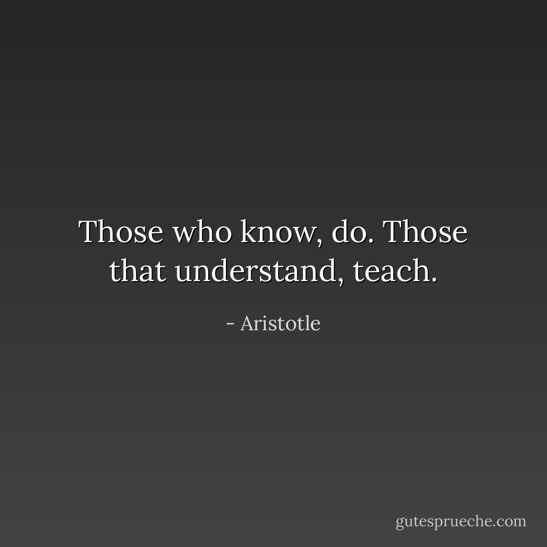Those who know, do. Those that understand, teach. - Aristotle