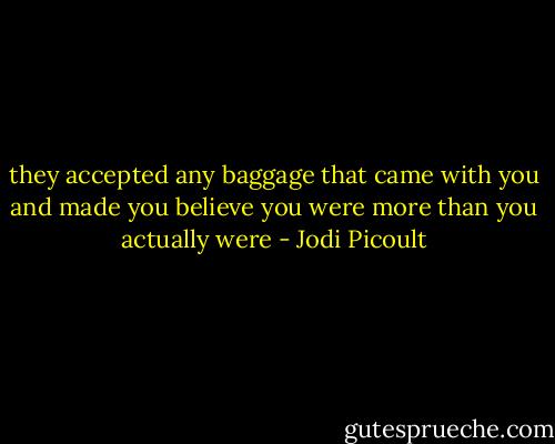 they accepted any baggage that came with you and made you believe you were more than you actually were - Jodi Picoult
